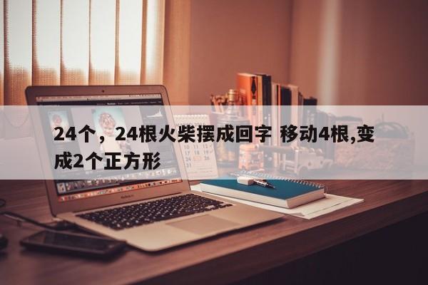 24个，24根火柴摆成回字 移动4根,变成2个正方形