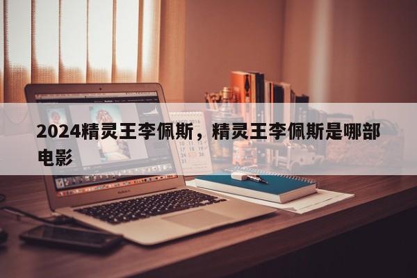 2024精灵王李佩斯，精灵王李佩斯是哪部电影
