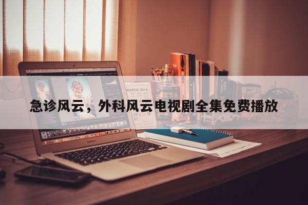 急诊风云，外科风云电视剧全集免费播放