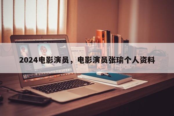 2024电影演员，电影演员张瑜个人资料