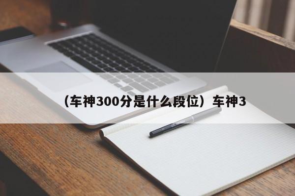 （车神300分是什么段位）车神3