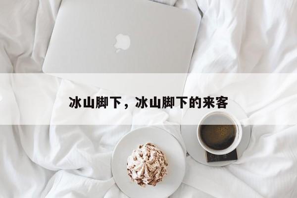 冰山脚下，冰山脚下的来客
