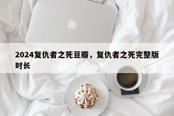 2024复仇者之死豆瓣，复仇者之死完整版时长