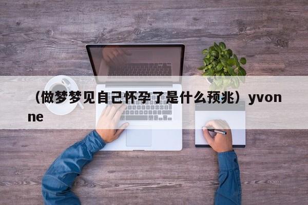 （做梦梦见自己怀孕了是什么预兆）yvonne