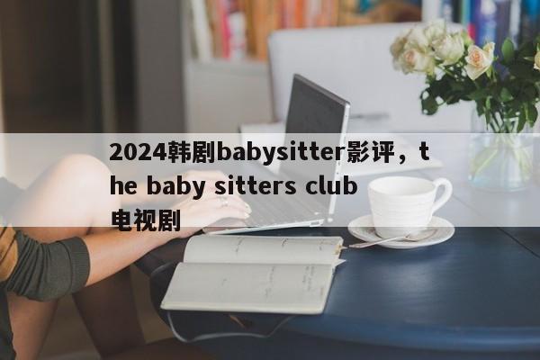2024韩剧babysitter影评,the baby sitters club电视剧