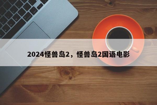 2024怪兽岛2，怪兽岛2国语电影