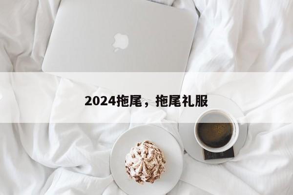 2024拖尾，拖尾礼服