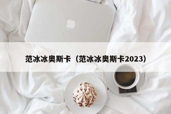 范冰冰奥斯卡（范冰冰奥斯卡2023）