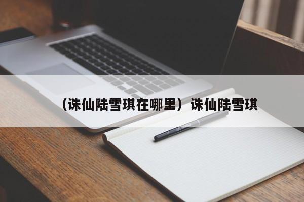 （诛仙陆雪琪在哪里）诛仙陆雪琪