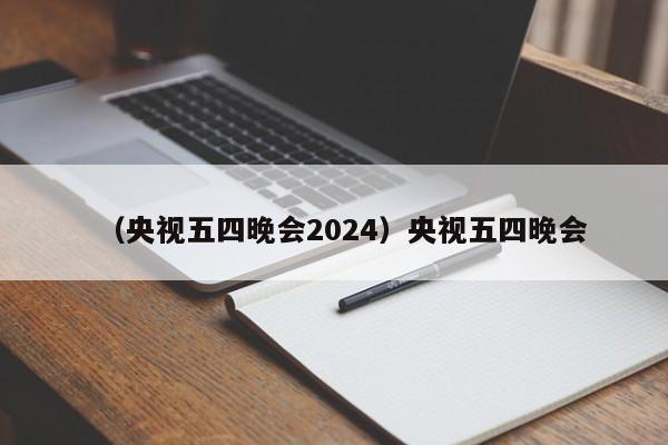 （央视五四晚会2024）央视五四晚会