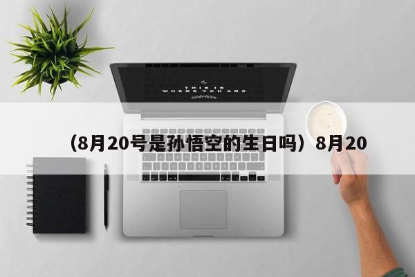 （8月20号是孙悟空的生日吗）8月20