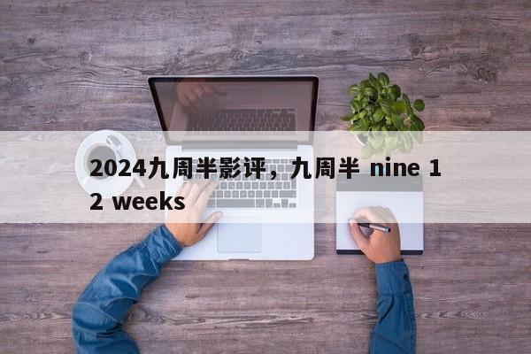 2024九周半影评,九周半 nine 12 weeks