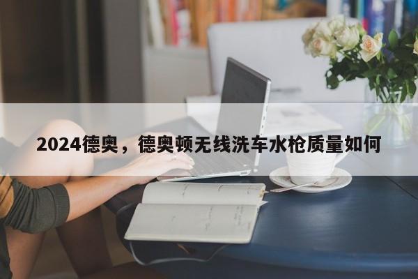2024德奥，德奥顿无线洗车水枪质量如何