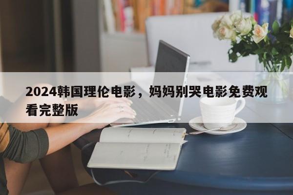 2024韩国理伦电影，妈妈别哭电影免费观看完整版