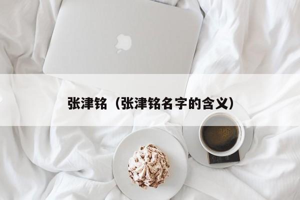 张津铭（张津铭名字的含义）