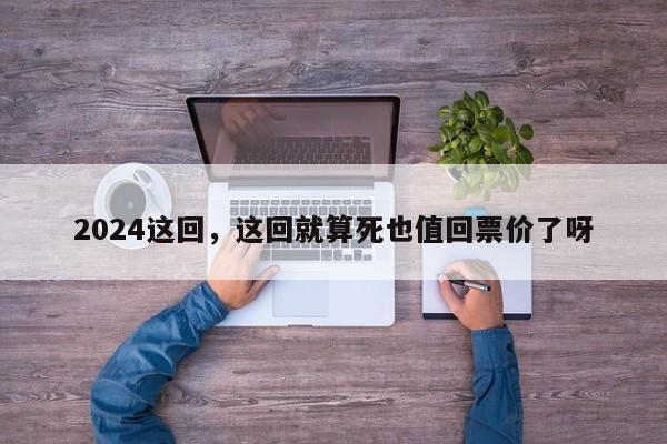 2024这回，这回就算死也值回票价了呀