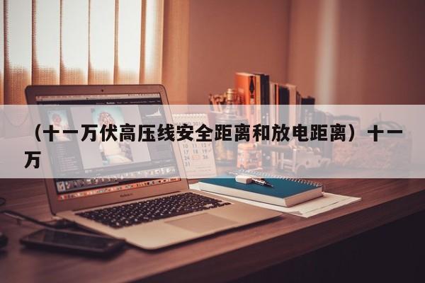（十一万伏高压线安全距离和放电距离）十一万