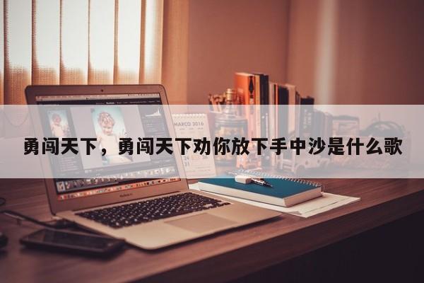 勇闯天下，勇闯天下劝你放下手中沙是什么歌