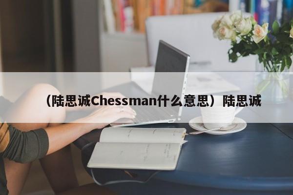 （陆思诚Chessman什么意思）陆思诚