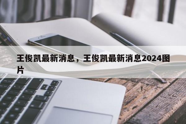 王俊凯最新消息，王俊凯最新消息2024图片