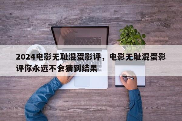 2024电影无耻混蛋影评,电影无耻混蛋影评你永远不会猜到结果