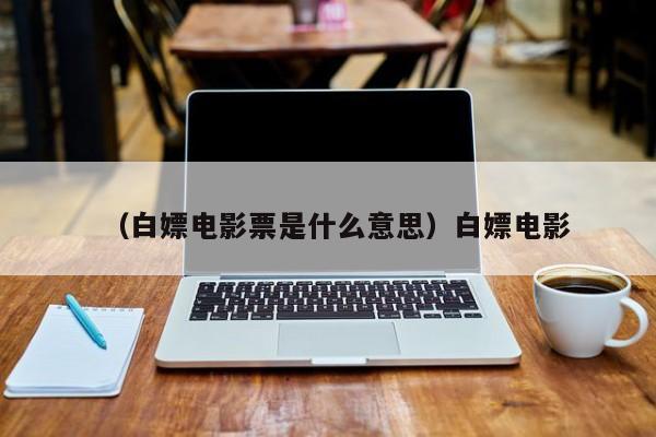 （白嫖电影票是什么意思）白嫖电影