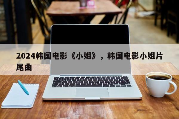 2024韩国电影《小姐》，韩国电影小姐片尾曲