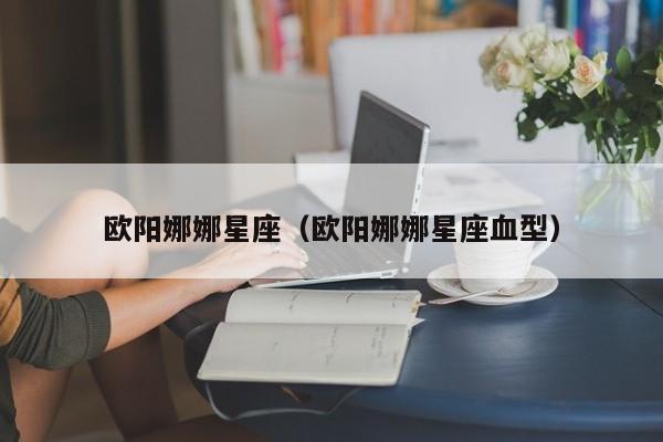 欧阳娜娜星座（欧阳娜娜星座血型）