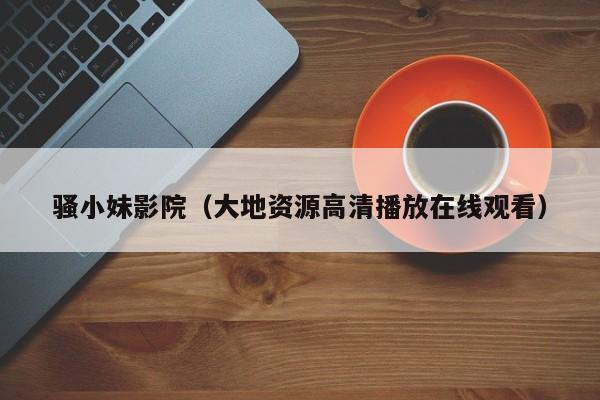 骚小妹影院（大地资源高清播放在线观看）