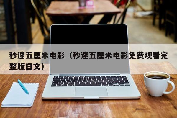 秒速五厘米电影（秒速五厘米电影免费观看完整版日文）