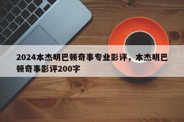 2024本杰明巴顿奇事专业影评,本杰明巴顿奇事影评200字