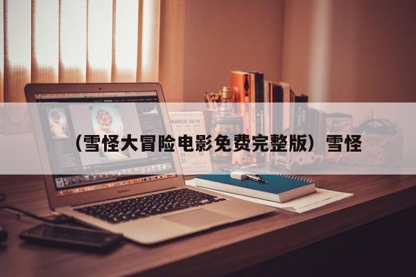 （雪怪大冒险电影免费完整版）雪怪