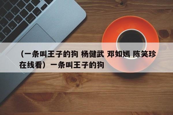 （一条叫王子的狗 杨健武 邓如嫣 陈笑珍 在线看）一条叫王子的狗