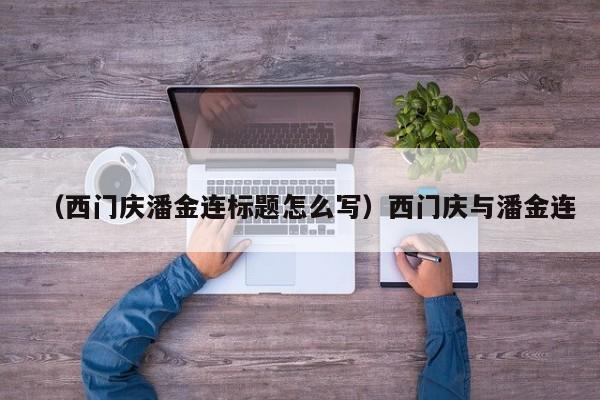 （西门庆潘金连标题怎么写）西门庆与潘金连