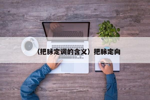 （把脉定调的含义）把脉定向