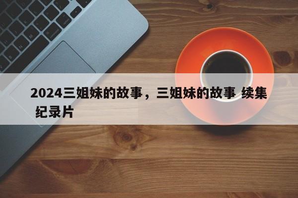 2024三姐妹的故事，三姐妹的故事 续集 纪录片