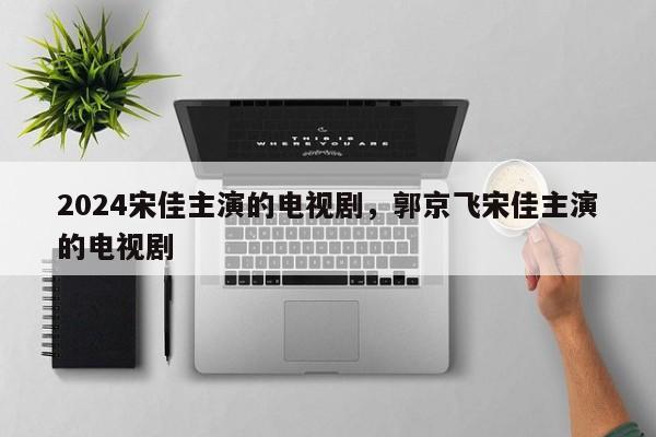 2024宋佳主演的电视剧，郭京飞宋佳主演的电视剧
