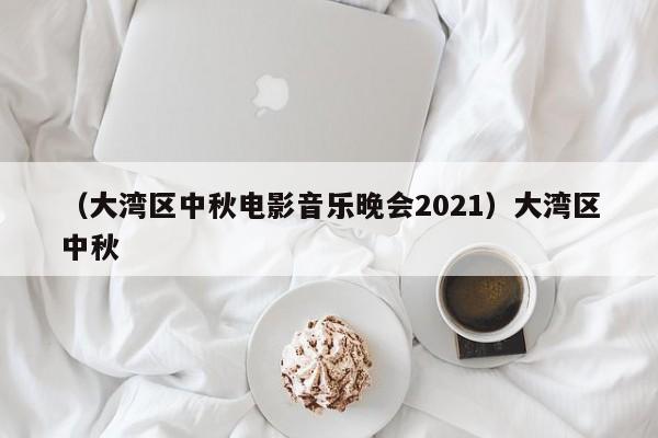 （大湾区中秋电影音乐晚会2021）大湾区中秋