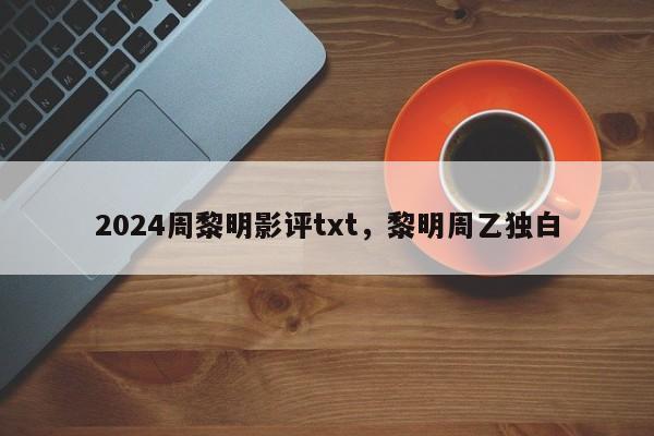 2024周黎明影评txt,黎明周乙独白