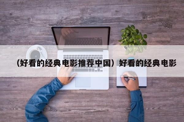 （好看的经典电影推荐中国）好看的经典电影