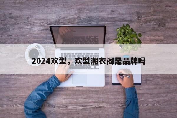 2024欢型，欢型潮衣阁是品牌吗