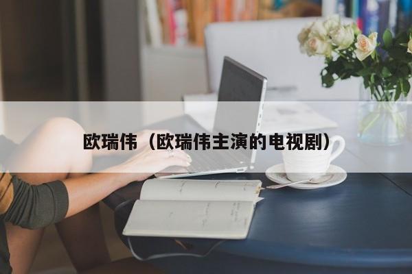 欧瑞伟（欧瑞伟主演的电视剧）