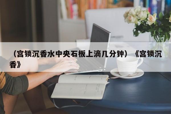 （宫锁沉香水中央石板上滴几分钟）《宫锁沉香》