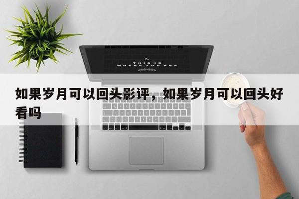如果岁月可以回头影评,如果岁月可以回头好看吗