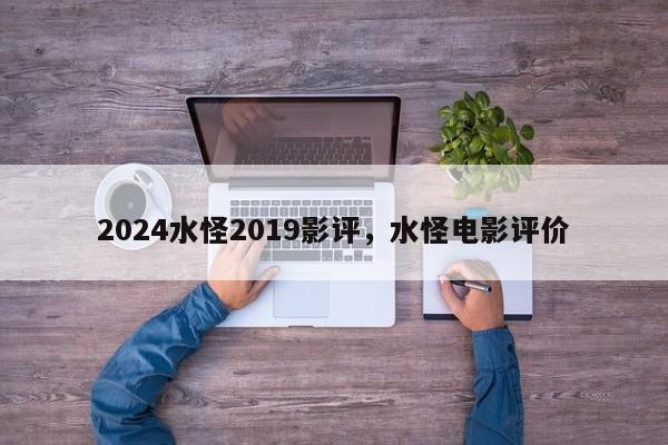 2024水怪2019影评,水怪电影评价