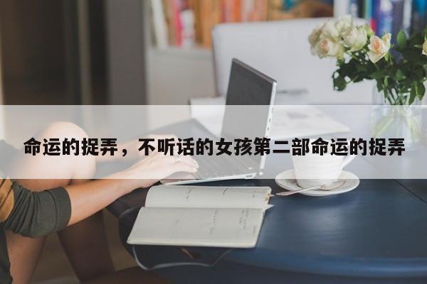 命运的捉弄，不听话的女孩第二部命运的捉弄