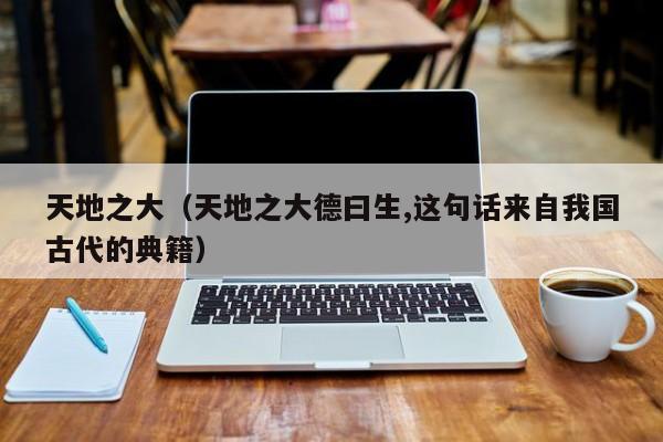 天地之大（天地之大德曰生,这句话来自我国古代的典籍）