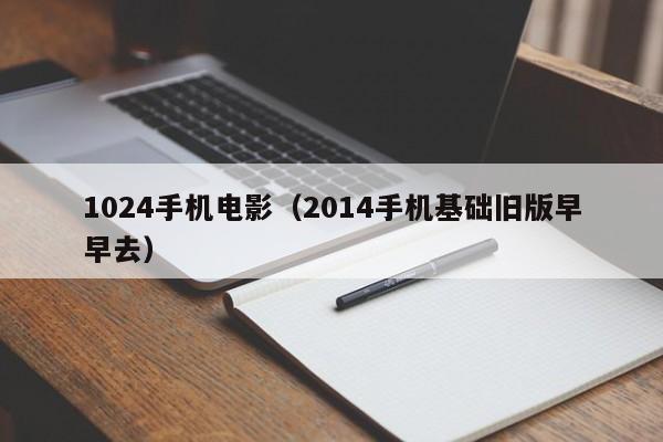 1024手机电影（2014手机基础旧版早早去）