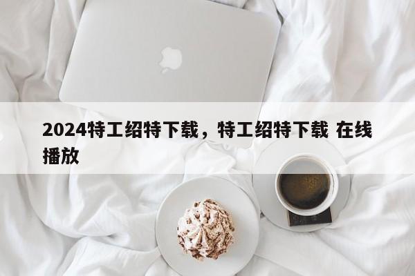 2024特工绍特下载，特工绍特下载 在线播放