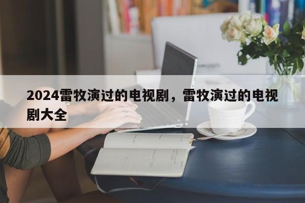 2024雷牧演过的电视剧，雷牧演过的电视剧大全